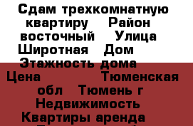 Сдам трехкомнатную квартиру  › Район ­ восточный  › Улица ­ Широтная › Дом ­ 25 › Этажность дома ­ 9 › Цена ­ 18 000 - Тюменская обл., Тюмень г. Недвижимость » Квартиры аренда   . Тюменская обл.,Тюмень г.